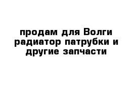 продам для Волги радиатор патрубки и другие запчасти